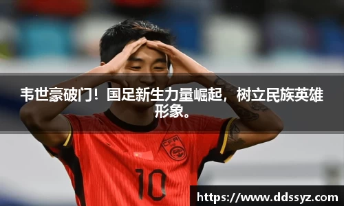 韦世豪破门！国足新生力量崛起，树立民族英雄形象。